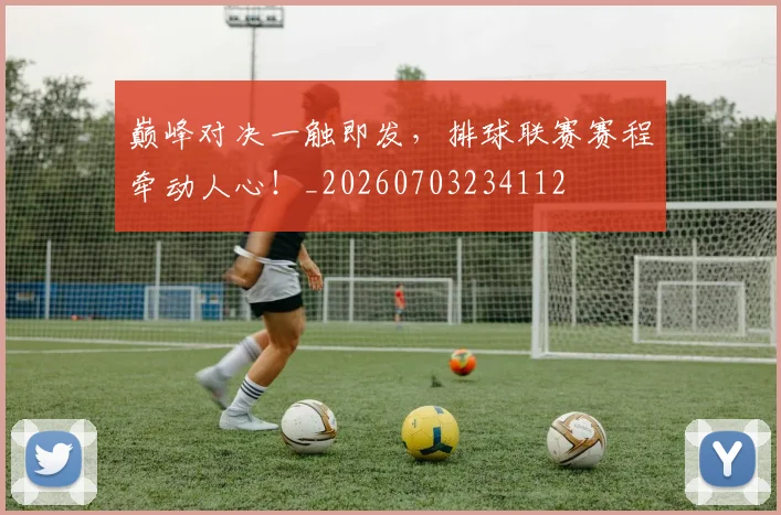 巅峰对决一触即发，排球联赛赛程牵动人心！_20260703234112