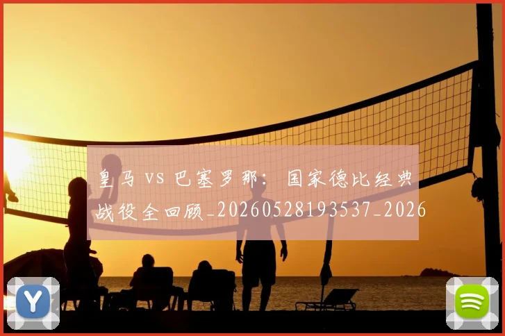 皇马 vs 巴塞罗那:国家德比经典战役全回顾_20260528193537_20260802163213