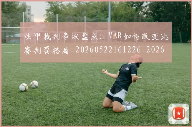 法甲裁判争议盘点：VAR如何改变比赛判罚格局_20260522161226_20260707153809