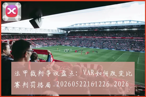 法甲裁判争议盘点：VAR如何改变比赛判罚格局_20260522161226_20260801172810