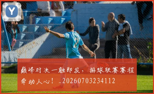 巅峰对决一触即发，排球联赛赛程牵动人心！_20260703234112