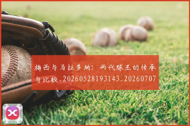 梅西与马拉多纳：两代球王的传承与比较_20260528193143_20260707022838