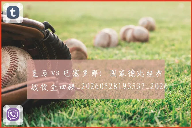皇马 vs 巴塞罗那:国家德比经典战役全回顾_20260528193537_20260708193950