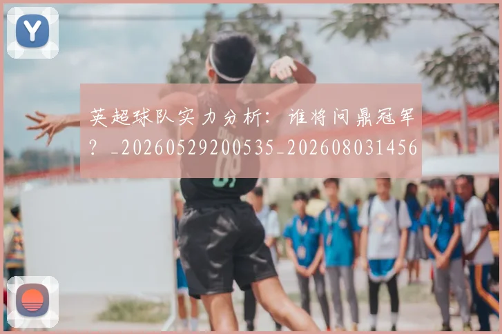 英超球队实力分析:谁将问鼎冠军?_20260529200535_20260803145632