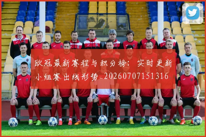 欧冠最新赛程与积分榜：实时更新小组赛出线形势_20260707151316
