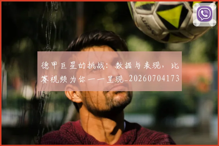 德甲巨星的挑战：数据与表现，比赛视频为你一一呈现_20260704173108_20260722161412