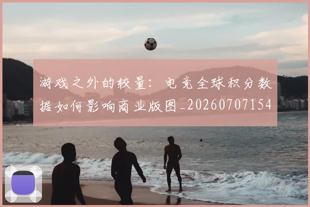 游戏之外的较量：电竞全球积分数据如何影响商业版图_20260707154736_20260802152837