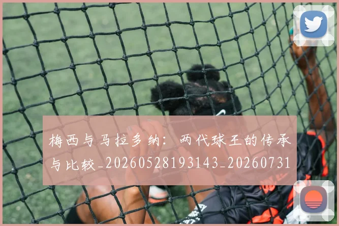 梅西与马拉多纳：两代球王的传承与比较_20260528193143_20260731180344