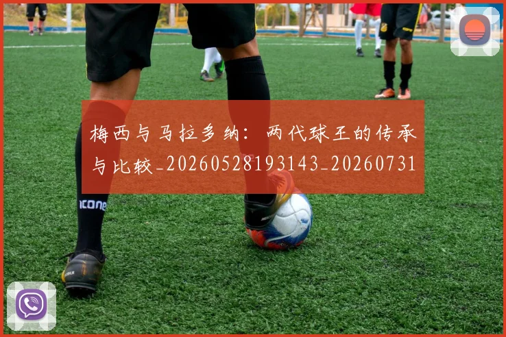 梅西与马拉多纳：两代球王的传承与比较_20260528193143_20260731180344