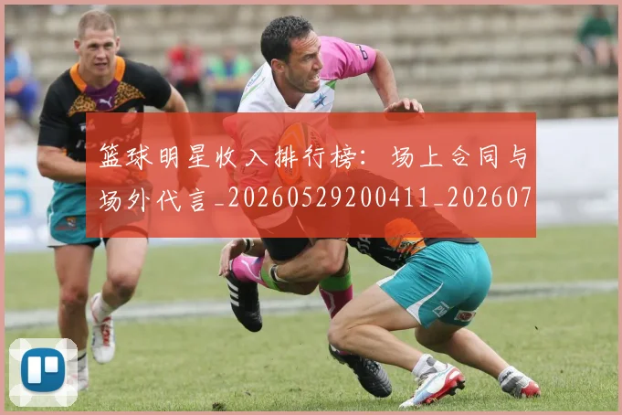 篮球明星收入排行榜：场上合同与场外代言_20260529200411_20260708200355_20260803140634