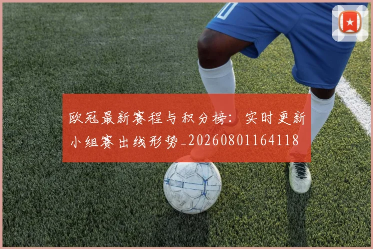 欧冠最新赛程与积分榜：实时更新小组赛出线形势_20260801164118