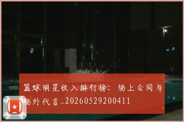 篮球明星收入排行榜：场上合同与场外代言_20260529200411