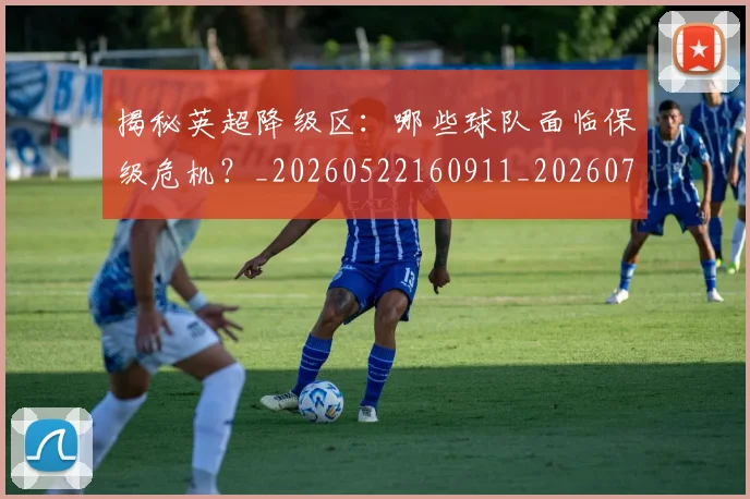 揭秘英超降级区:哪些球队面临保级危机?_20260522160911_20260707015935_20260723184343