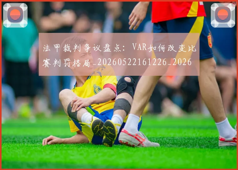 法甲裁判争议盘点：VAR如何改变比赛判罚格局_20260522161226_20260707153809