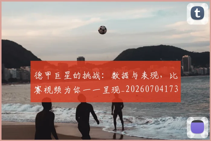 德甲巨星的挑战：数据与表现，比赛视频为你一一呈现_20260704173108_20260722161412