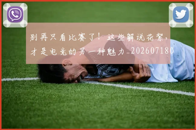 别再只看比赛了！这些解说花絮，才是电竞的另一种魅力_20260718010604