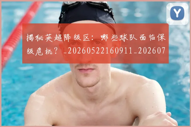 揭秘英超降级区：哪些球队面临保级危机？_20260522160911_20260723184341