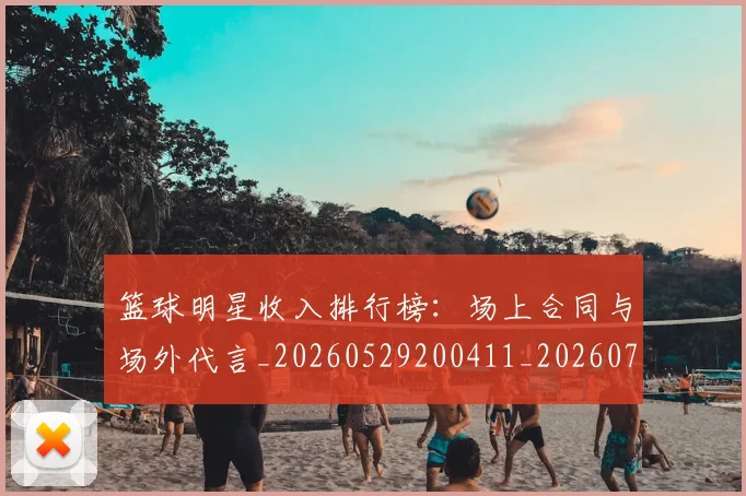 篮球明星收入排行榜:场上合同与场外代言_20260529200411_20260708200355_20260803140634