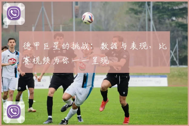 德甲巨星的挑战:数据与表现,比赛视频为你一一呈现