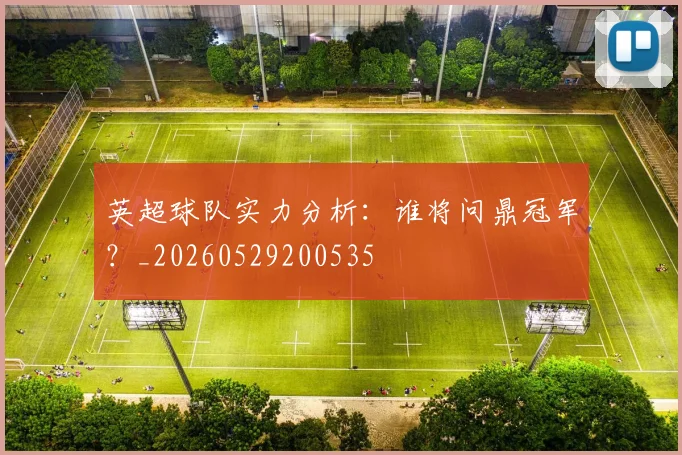 英超球队实力分析:谁将问鼎冠军?_20260529200535