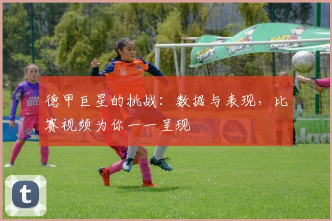 德甲巨星的挑战：数据与表现，比赛视频为你一一呈现